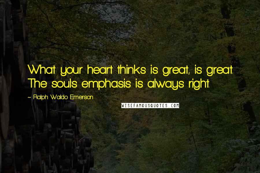 Ralph Waldo Emerson Quotes: What your heart thinks is great, is great. The soul's emphasis is always right.