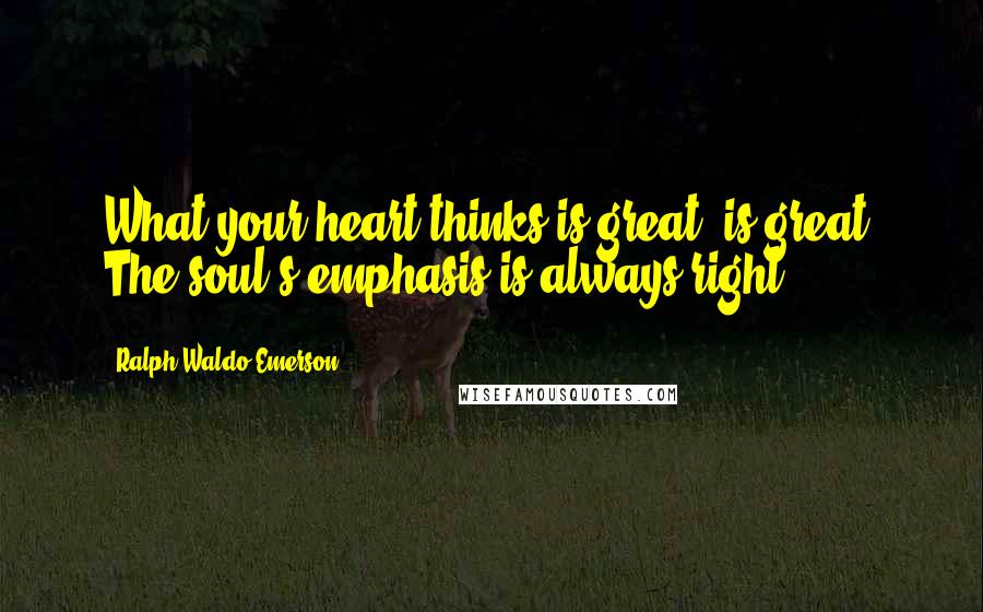 Ralph Waldo Emerson Quotes: What your heart thinks is great, is great. The soul's emphasis is always right.
