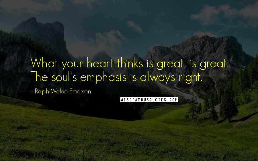 Ralph Waldo Emerson Quotes: What your heart thinks is great, is great. The soul's emphasis is always right.