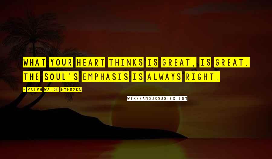 Ralph Waldo Emerson Quotes: What your heart thinks is great, is great. The soul's emphasis is always right.