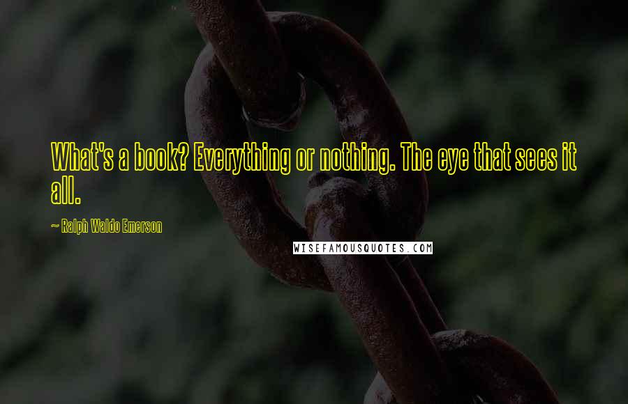 Ralph Waldo Emerson Quotes: What's a book? Everything or nothing. The eye that sees it all.