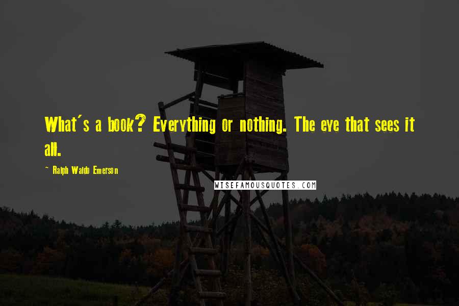 Ralph Waldo Emerson Quotes: What's a book? Everything or nothing. The eye that sees it all.