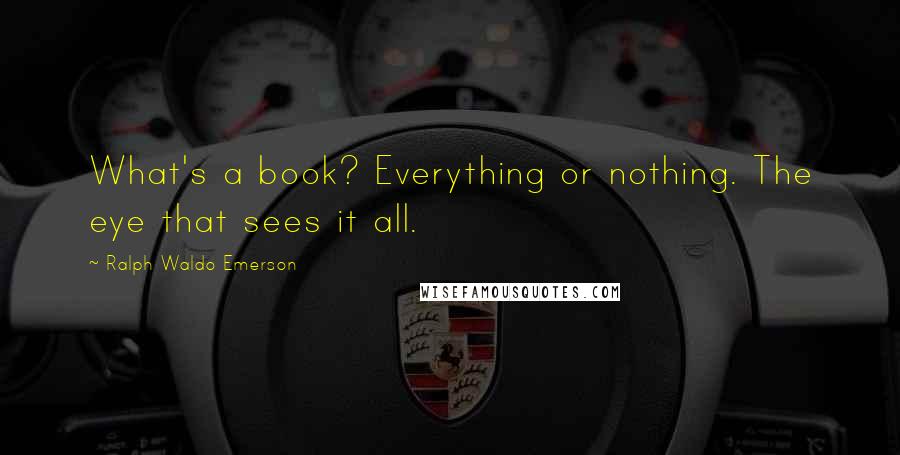 Ralph Waldo Emerson Quotes: What's a book? Everything or nothing. The eye that sees it all.