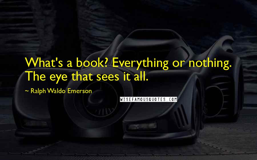 Ralph Waldo Emerson Quotes: What's a book? Everything or nothing. The eye that sees it all.