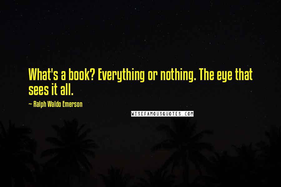 Ralph Waldo Emerson Quotes: What's a book? Everything or nothing. The eye that sees it all.