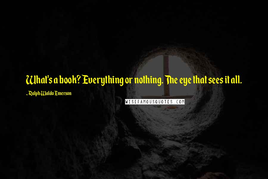 Ralph Waldo Emerson Quotes: What's a book? Everything or nothing. The eye that sees it all.