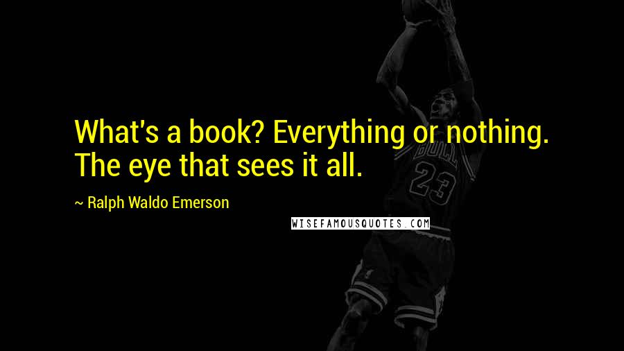 Ralph Waldo Emerson Quotes: What's a book? Everything or nothing. The eye that sees it all.