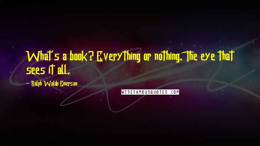 Ralph Waldo Emerson Quotes: What's a book? Everything or nothing. The eye that sees it all.