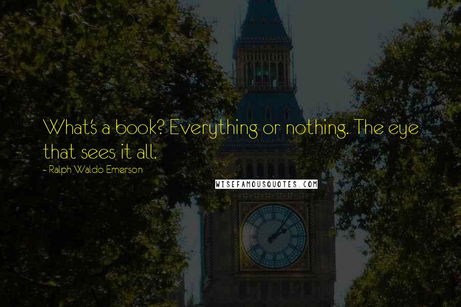 Ralph Waldo Emerson Quotes: What's a book? Everything or nothing. The eye that sees it all.