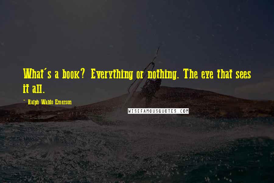 Ralph Waldo Emerson Quotes: What's a book? Everything or nothing. The eye that sees it all.