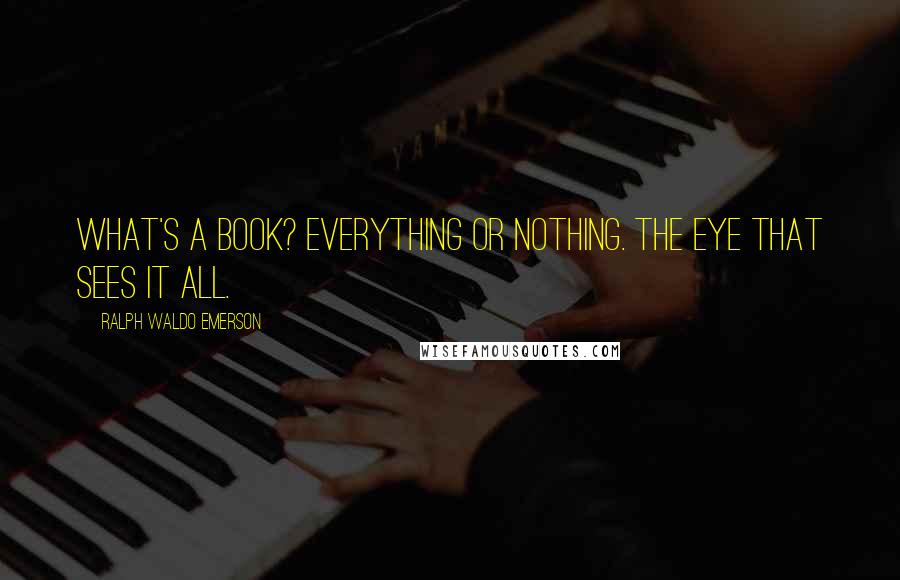 Ralph Waldo Emerson Quotes: What's a book? Everything or nothing. The eye that sees it all.