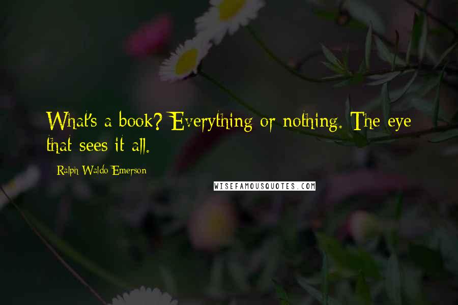 Ralph Waldo Emerson Quotes: What's a book? Everything or nothing. The eye that sees it all.