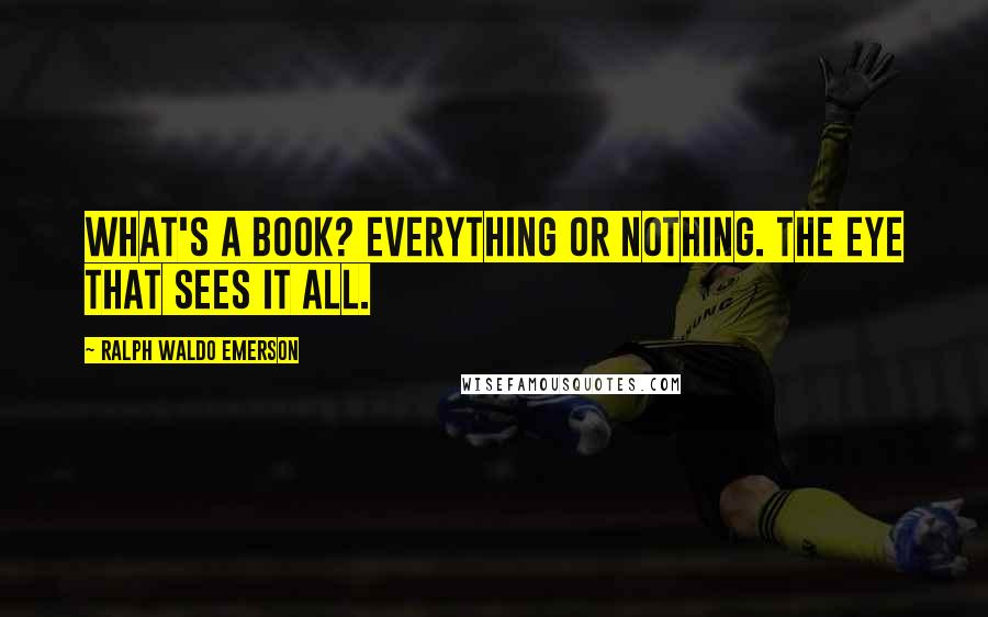 Ralph Waldo Emerson Quotes: What's a book? Everything or nothing. The eye that sees it all.