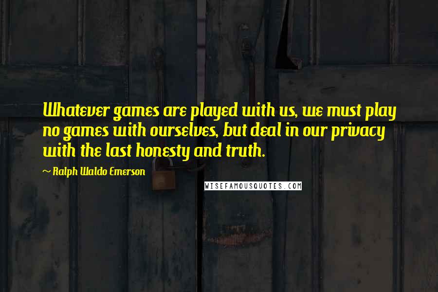 Ralph Waldo Emerson Quotes: Whatever games are played with us, we must play no games with ourselves, but deal in our privacy with the last honesty and truth.