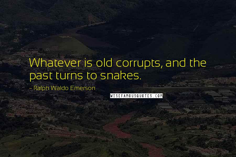 Ralph Waldo Emerson Quotes: Whatever is old corrupts, and the past turns to snakes.