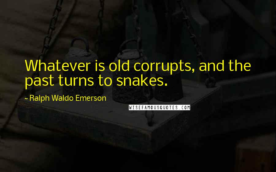 Ralph Waldo Emerson Quotes: Whatever is old corrupts, and the past turns to snakes.