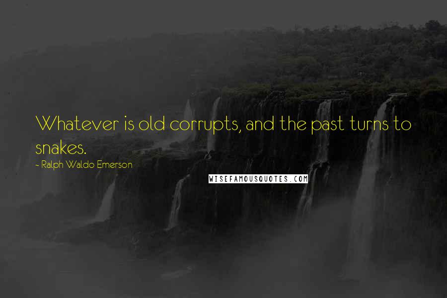 Ralph Waldo Emerson Quotes: Whatever is old corrupts, and the past turns to snakes.