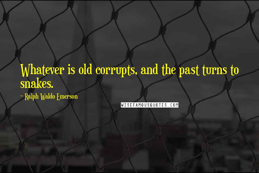 Ralph Waldo Emerson Quotes: Whatever is old corrupts, and the past turns to snakes.