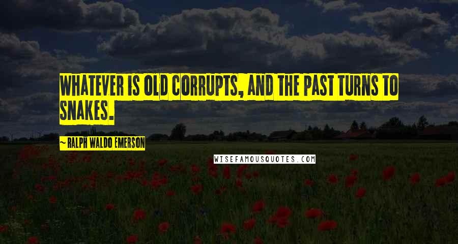Ralph Waldo Emerson Quotes: Whatever is old corrupts, and the past turns to snakes.