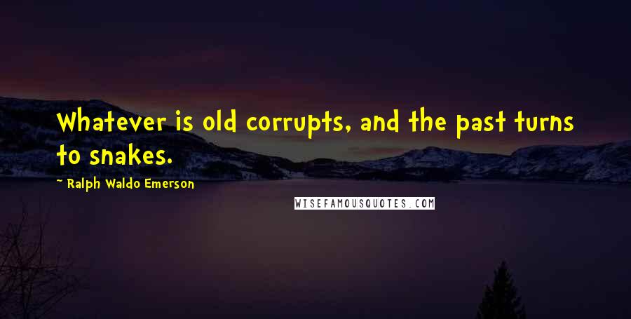 Ralph Waldo Emerson Quotes: Whatever is old corrupts, and the past turns to snakes.