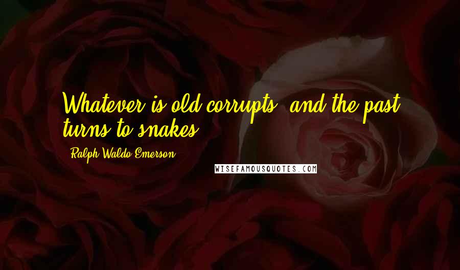 Ralph Waldo Emerson Quotes: Whatever is old corrupts, and the past turns to snakes.