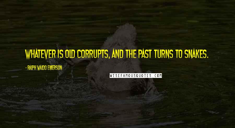 Ralph Waldo Emerson Quotes: Whatever is old corrupts, and the past turns to snakes.