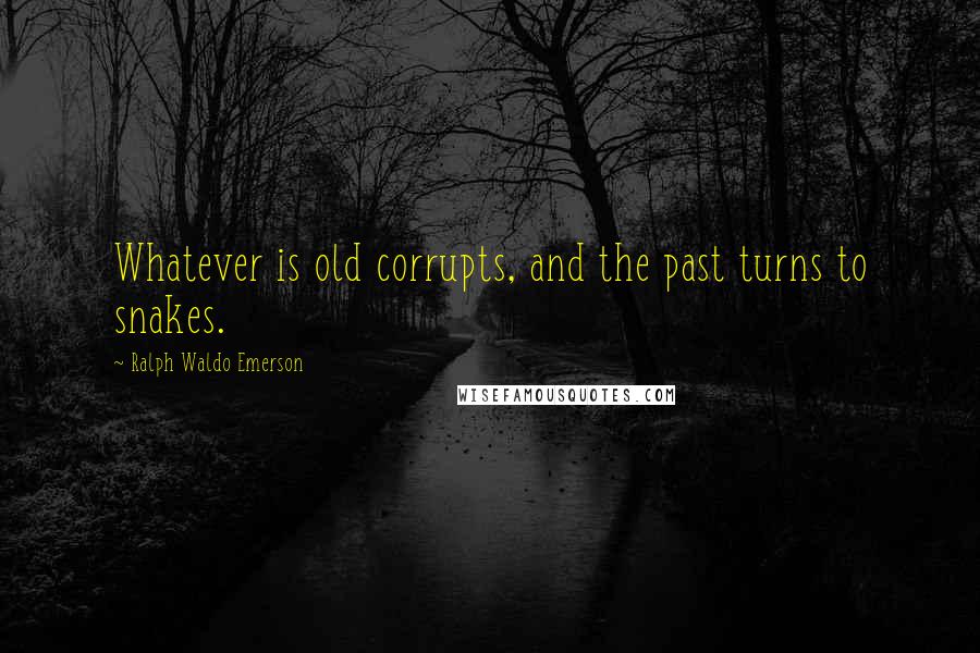 Ralph Waldo Emerson Quotes: Whatever is old corrupts, and the past turns to snakes.