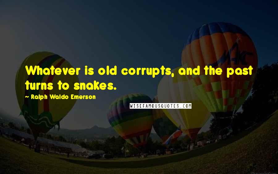 Ralph Waldo Emerson Quotes: Whatever is old corrupts, and the past turns to snakes.