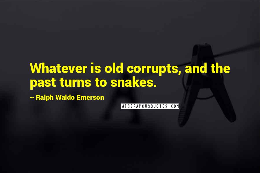 Ralph Waldo Emerson Quotes: Whatever is old corrupts, and the past turns to snakes.