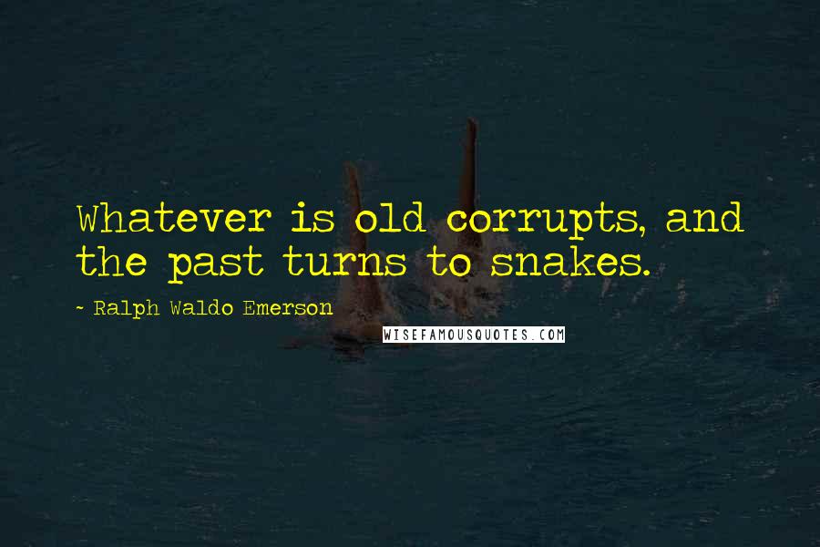 Ralph Waldo Emerson Quotes: Whatever is old corrupts, and the past turns to snakes.