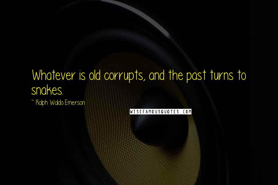 Ralph Waldo Emerson Quotes: Whatever is old corrupts, and the past turns to snakes.