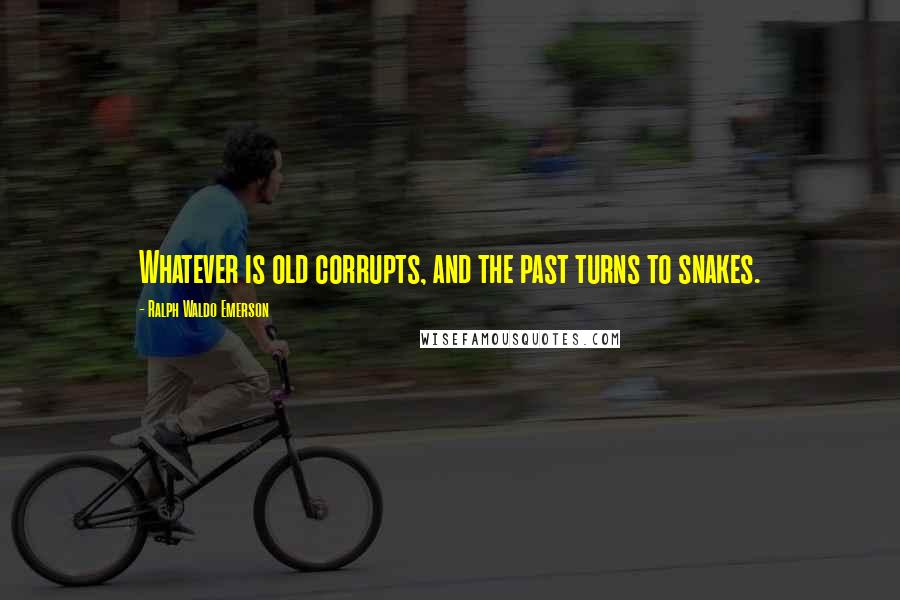 Ralph Waldo Emerson Quotes: Whatever is old corrupts, and the past turns to snakes.