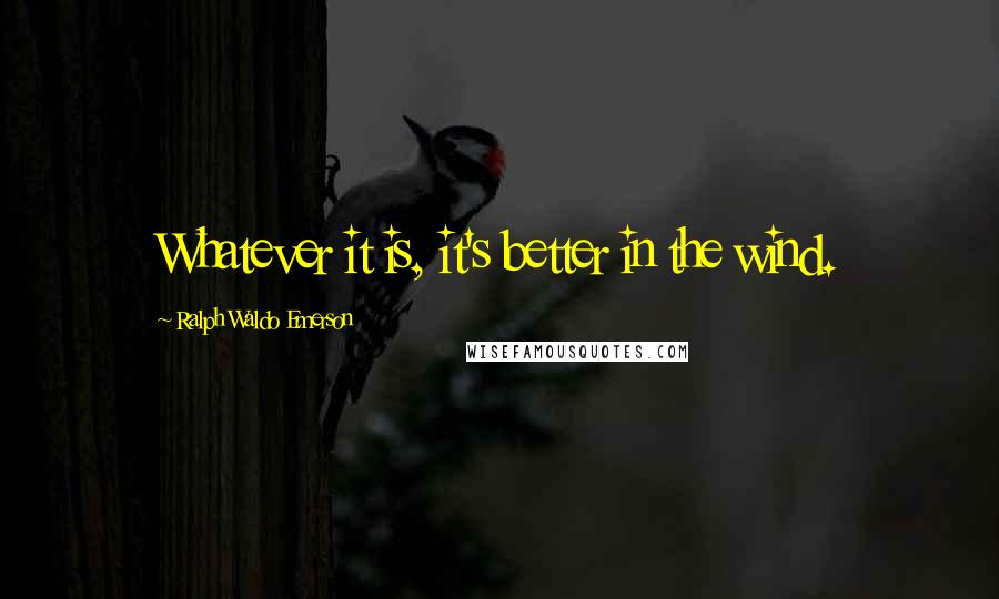 Ralph Waldo Emerson Quotes: Whatever it is, it's better in the wind.