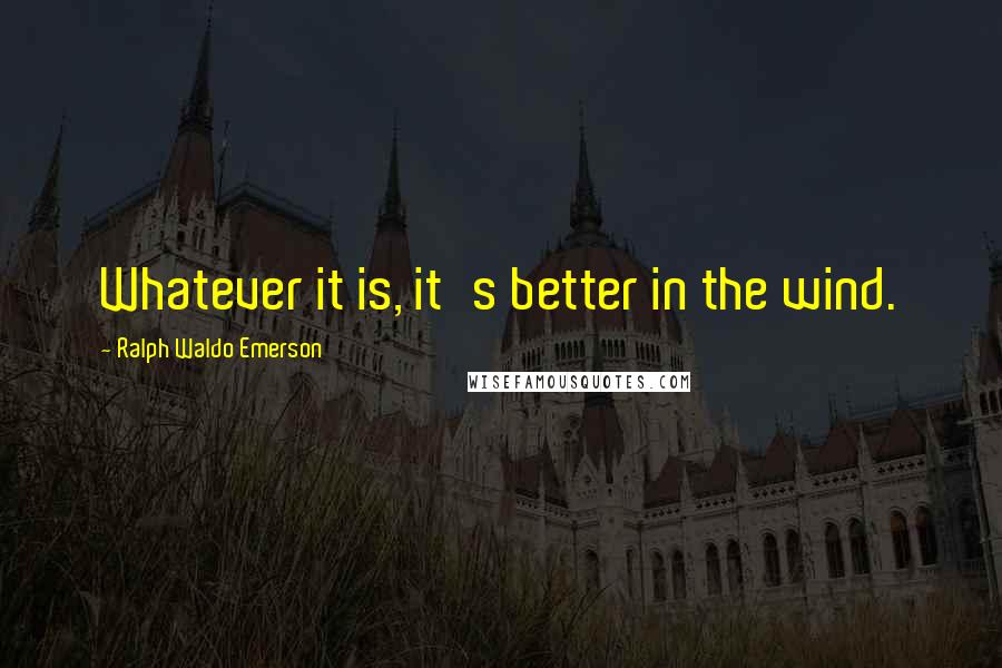 Ralph Waldo Emerson Quotes: Whatever it is, it's better in the wind.