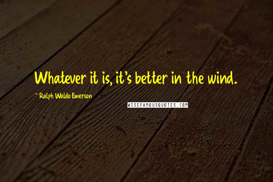 Ralph Waldo Emerson Quotes: Whatever it is, it's better in the wind.