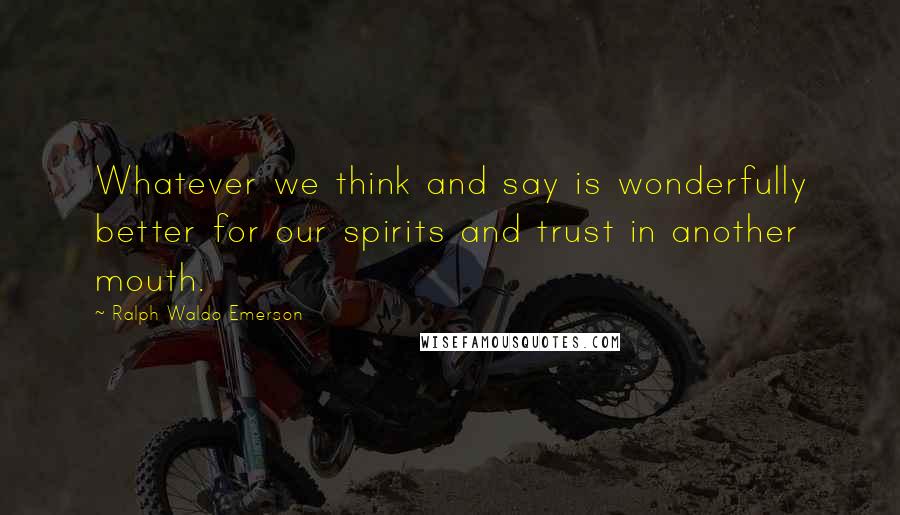 Ralph Waldo Emerson Quotes: Whatever we think and say is wonderfully better for our spirits and trust in another mouth.