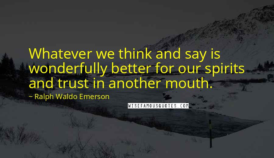 Ralph Waldo Emerson Quotes: Whatever we think and say is wonderfully better for our spirits and trust in another mouth.