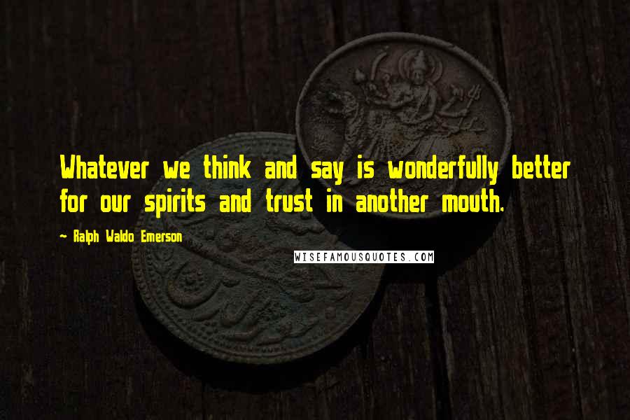 Ralph Waldo Emerson Quotes: Whatever we think and say is wonderfully better for our spirits and trust in another mouth.