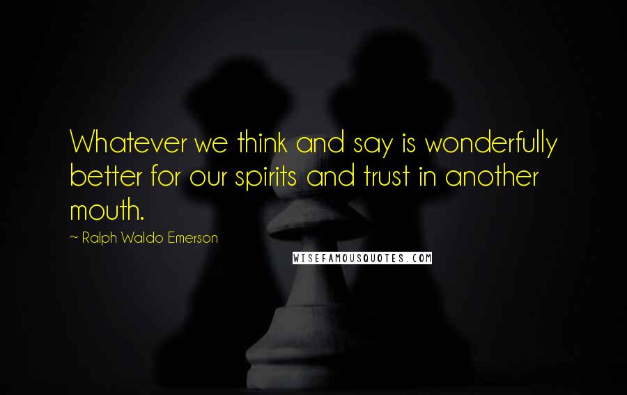 Ralph Waldo Emerson Quotes: Whatever we think and say is wonderfully better for our spirits and trust in another mouth.