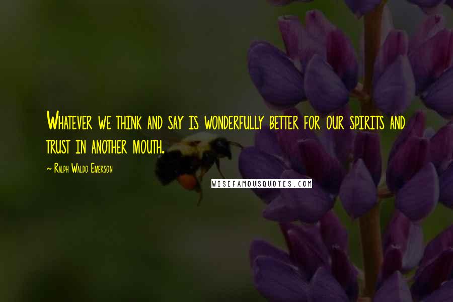 Ralph Waldo Emerson Quotes: Whatever we think and say is wonderfully better for our spirits and trust in another mouth.