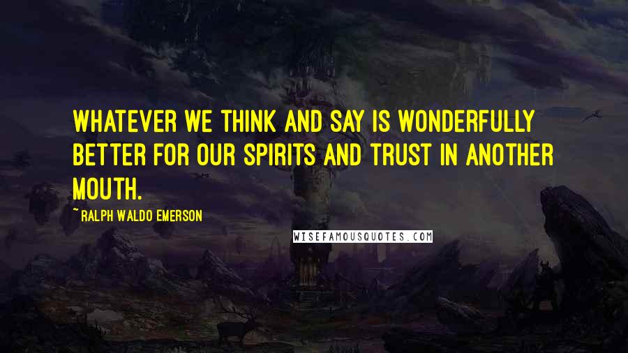 Ralph Waldo Emerson Quotes: Whatever we think and say is wonderfully better for our spirits and trust in another mouth.