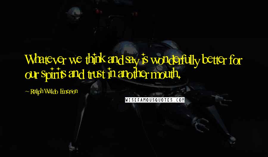 Ralph Waldo Emerson Quotes: Whatever we think and say is wonderfully better for our spirits and trust in another mouth.