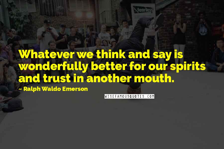 Ralph Waldo Emerson Quotes: Whatever we think and say is wonderfully better for our spirits and trust in another mouth.