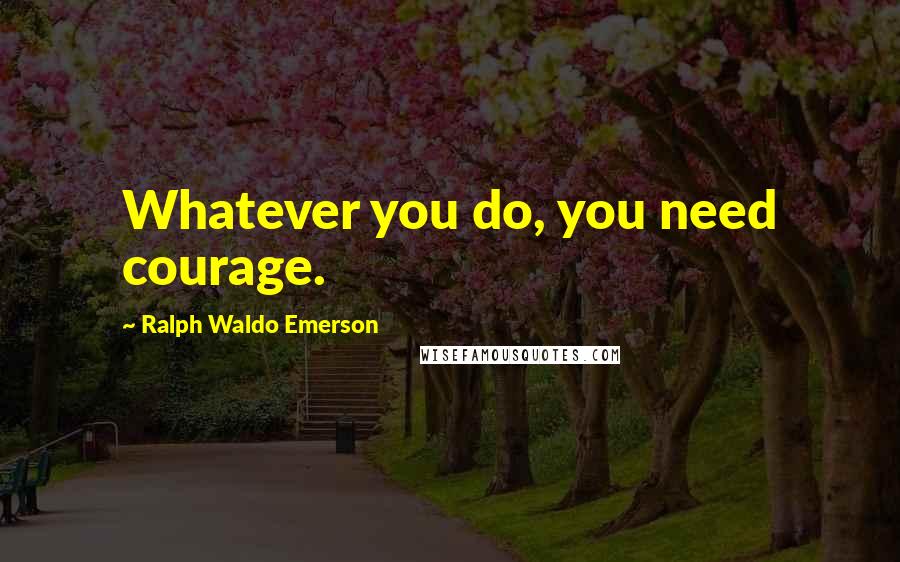 Ralph Waldo Emerson Quotes: Whatever you do, you need courage.