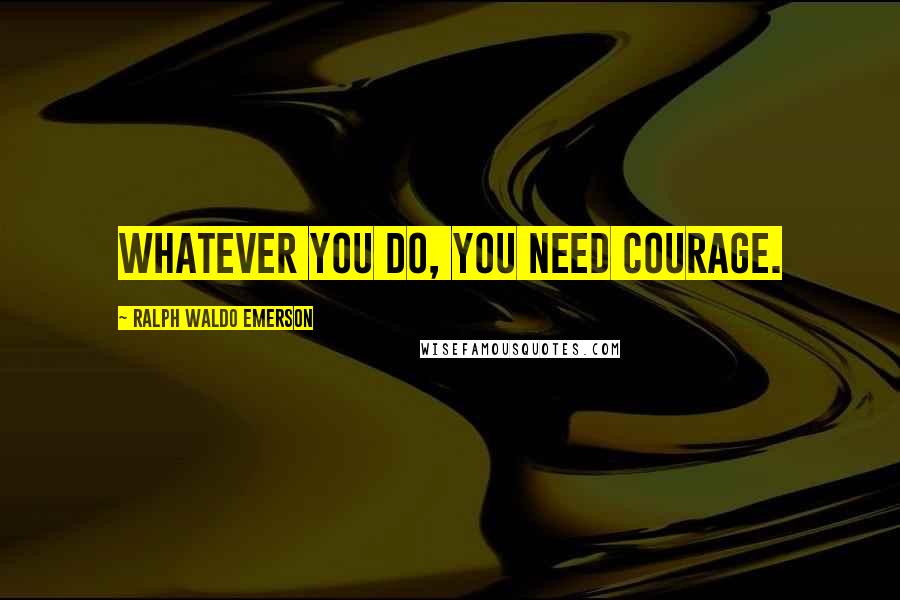 Ralph Waldo Emerson Quotes: Whatever you do, you need courage.