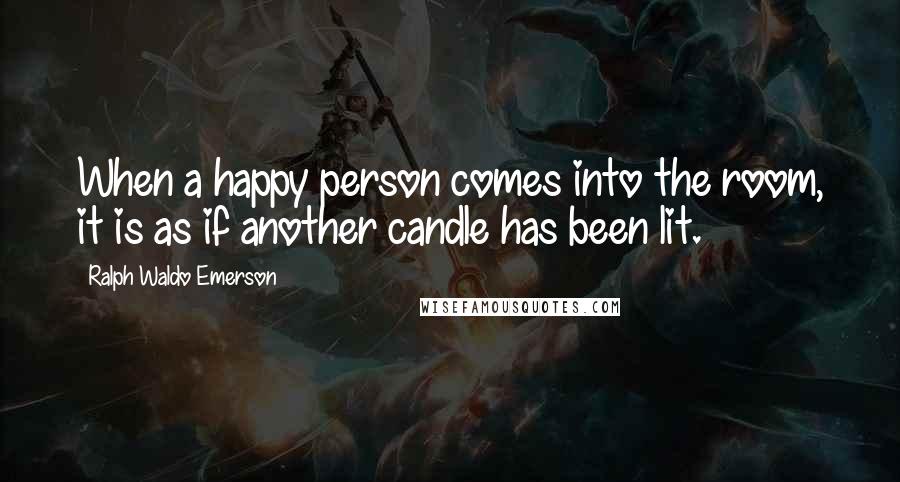 Ralph Waldo Emerson Quotes: When a happy person comes into the room, it is as if another candle has been lit.