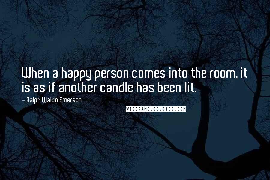 Ralph Waldo Emerson Quotes: When a happy person comes into the room, it is as if another candle has been lit.