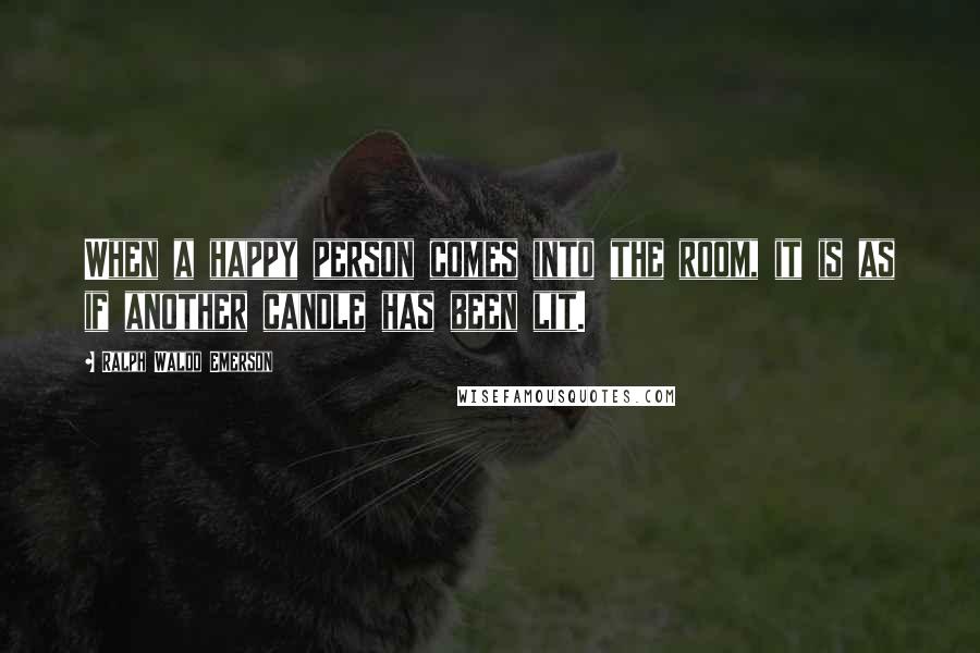 Ralph Waldo Emerson Quotes: When a happy person comes into the room, it is as if another candle has been lit.