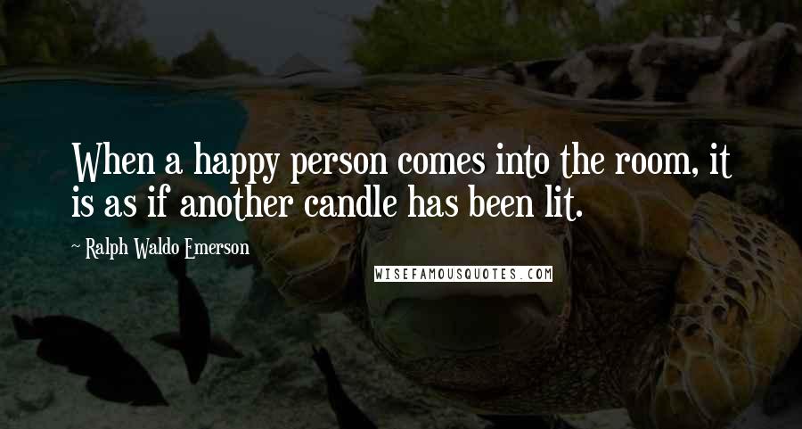 Ralph Waldo Emerson Quotes: When a happy person comes into the room, it is as if another candle has been lit.