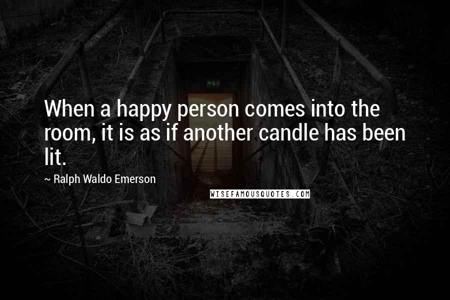 Ralph Waldo Emerson Quotes: When a happy person comes into the room, it is as if another candle has been lit.